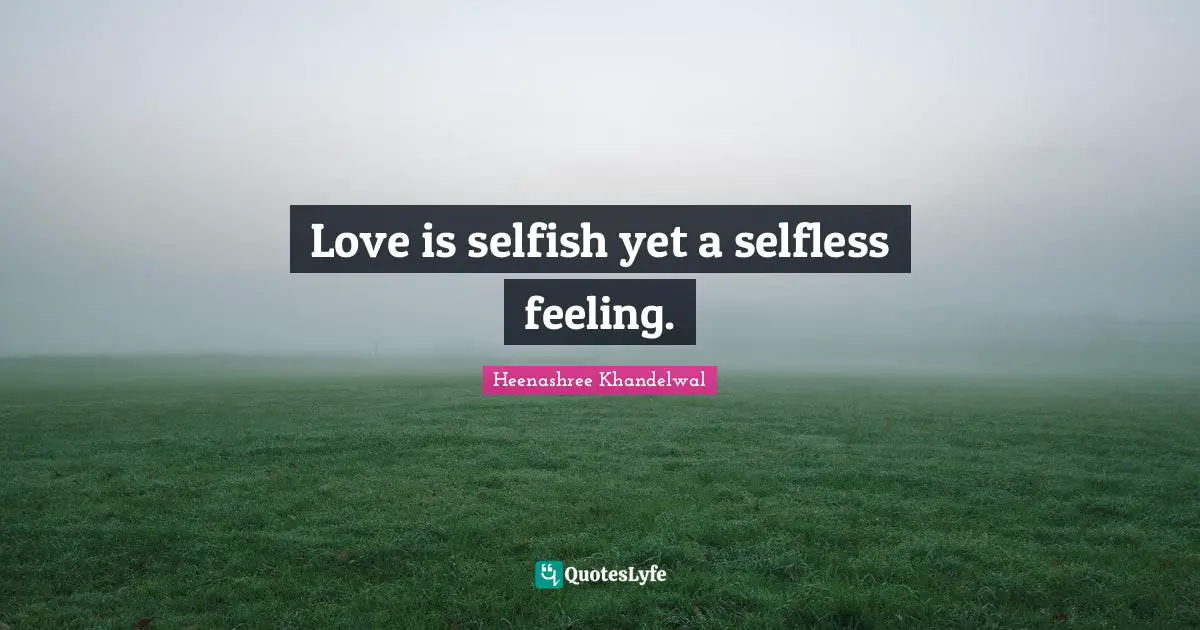 Love is selfish yet a selfless feeling.