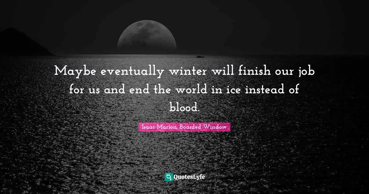 Maybe eventually winter will finish our job for us and end the world in ice instead of blood.