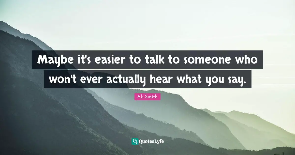 Ali Smith Quotes: "Maybe it's easier to talk to someone who won't ever actually hear what you say."