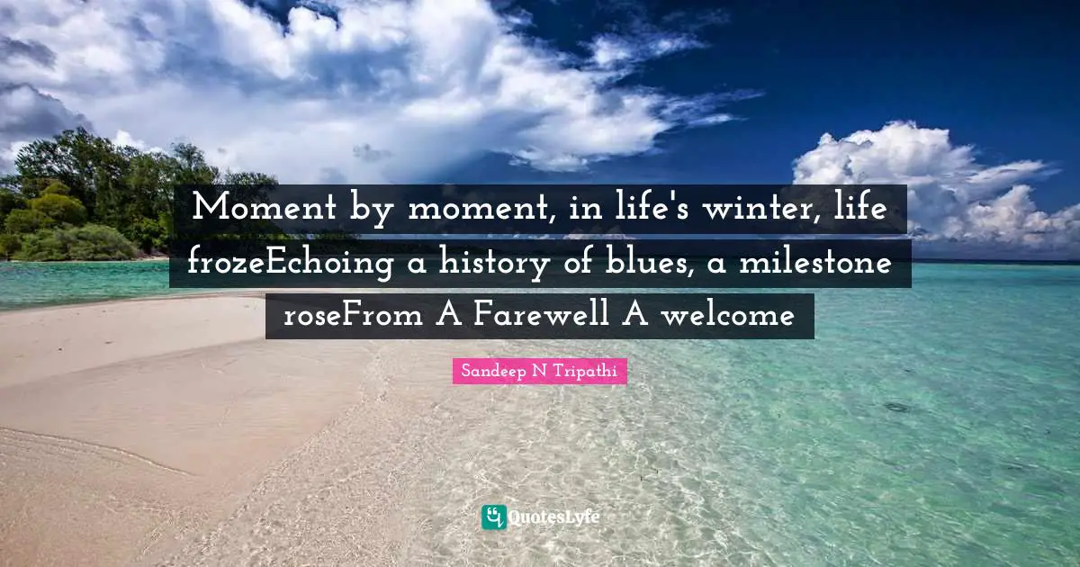 Moment by moment, in life's winter, life frozeEchoing a history of blues, a milestone roseFrom A Farewell A welcome