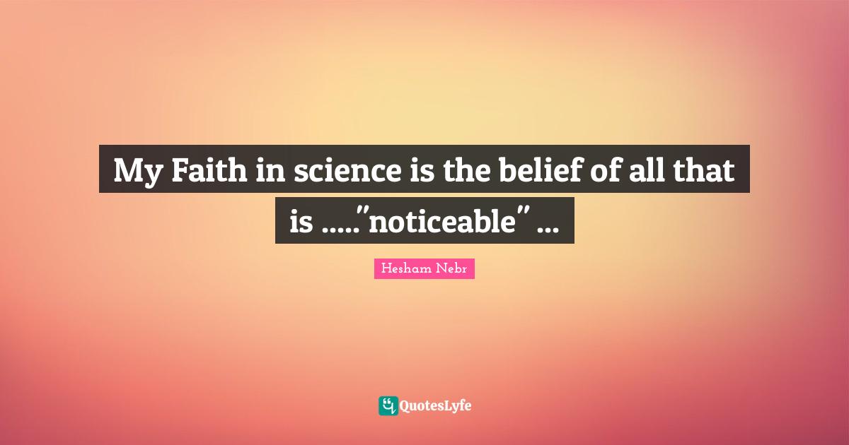 My Faith in science is the belief of all that is ....."noticeable" ...