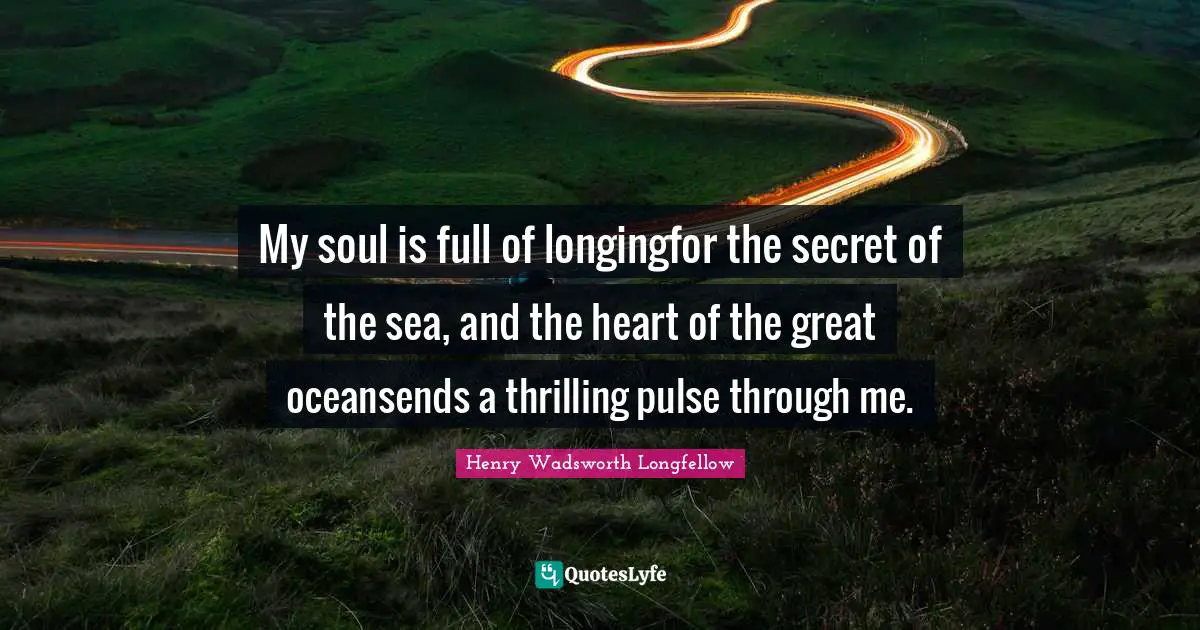 My soul is full of longingfor the secret of the sea, and the heart of the great oceansends a thrilling pulse through me.