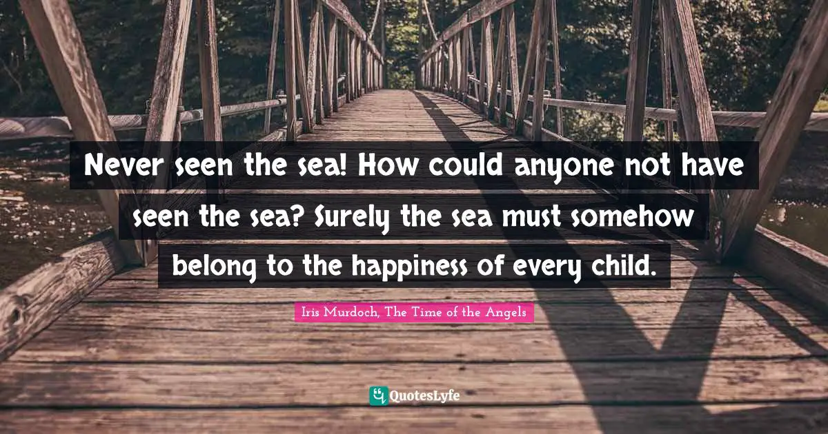 Never seen the sea! How could anyone not have seen the sea? Surely the sea must somehow belong to the happiness of every child.