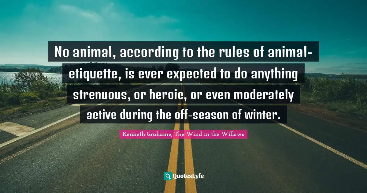 No animal, according to the rules of animal-etiquette, is ever expected to do anything strenuous, or heroic, or even moderately active during the off-season of winter.