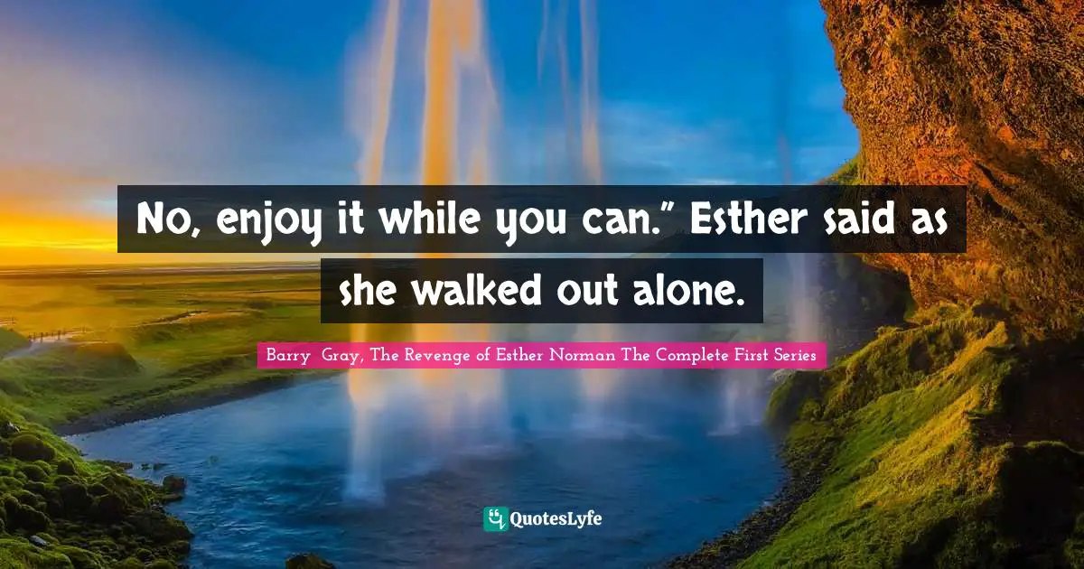 No, enjoy it while you can.” Esther said as she walked out alone.
