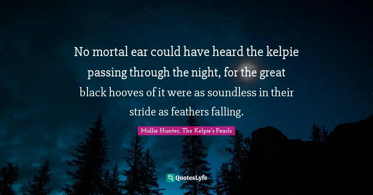 No mortal ear could have heard the kelpie passing through the night, for the great black hooves of it were as soundless in their stride as feathers falling.