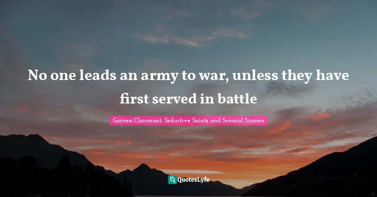 No one leads an army to war, unless they have first served in battle