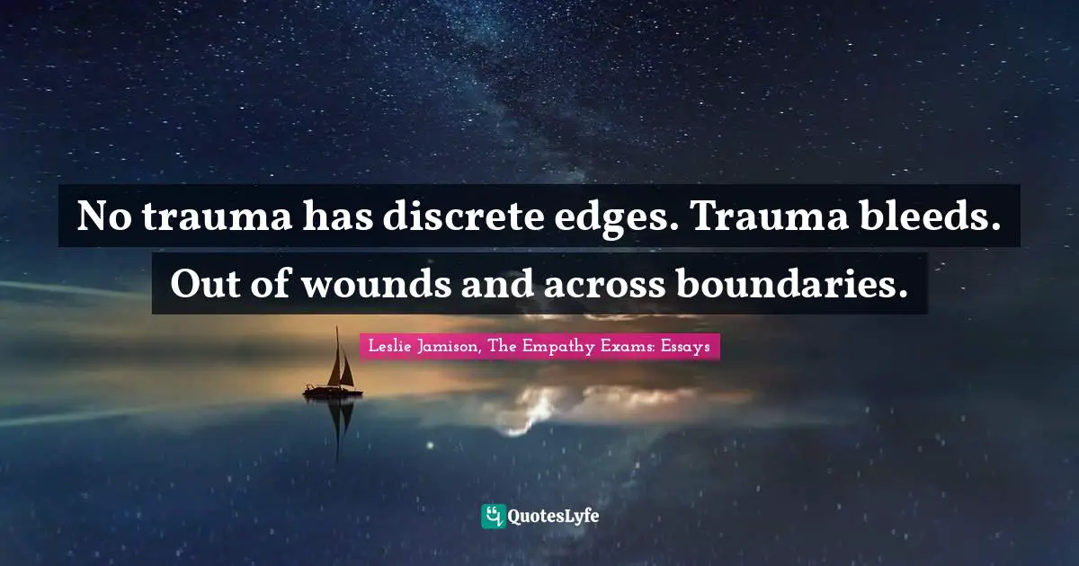 Trauma Quotes: "No trauma has discrete edges. Trauma bleeds. Out of wounds and across boundaries."