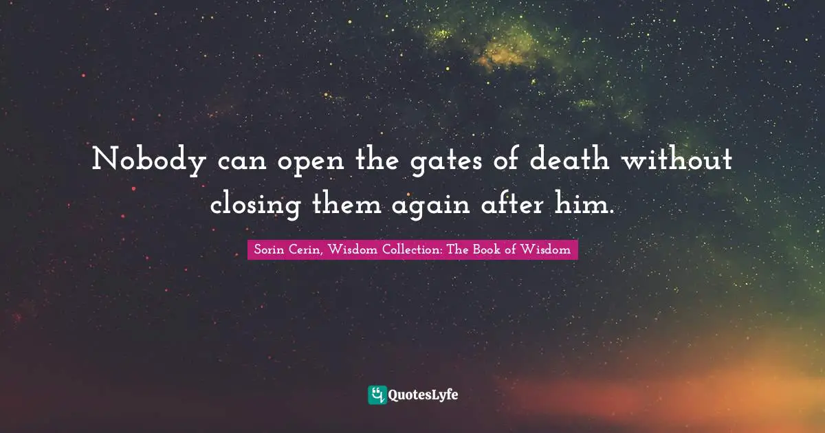 Sorin Cerin, Wisdom Collection: The Book Of Wisdom Quotes: "Nobody can open the gates of death without closing them again after him."