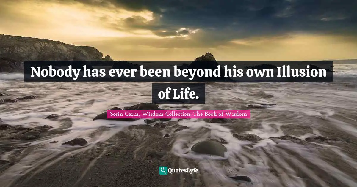 Sorin Cerin, Wisdom Collection: The Book Of Wisdom Quotes: "Nobody has ever been beyond his own Illusion of Life."