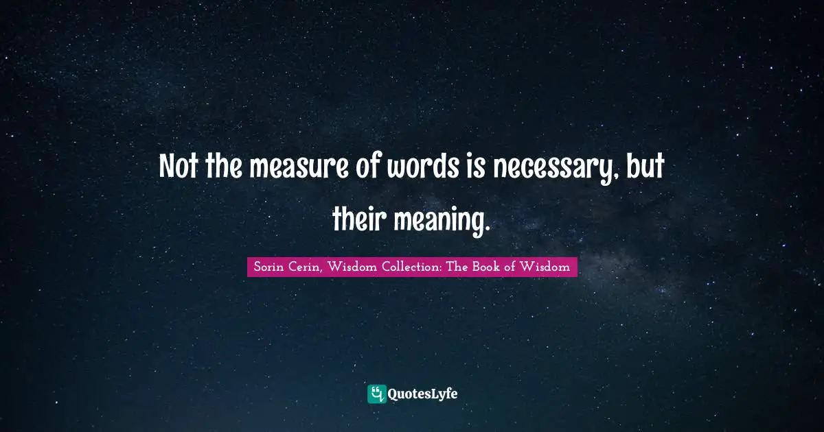 Not the measure of words is necessary, but their meaning.