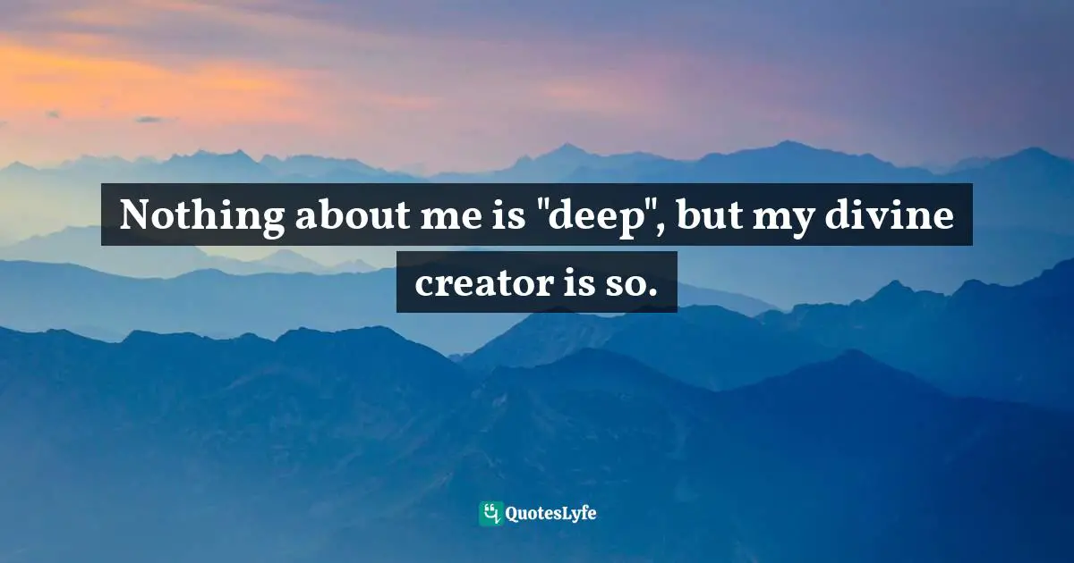 Creator God Quotes: "Nothing about me is "deep", but my divine creator is so."