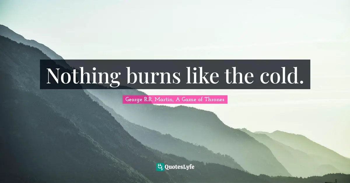 Nothing burns like the cold.