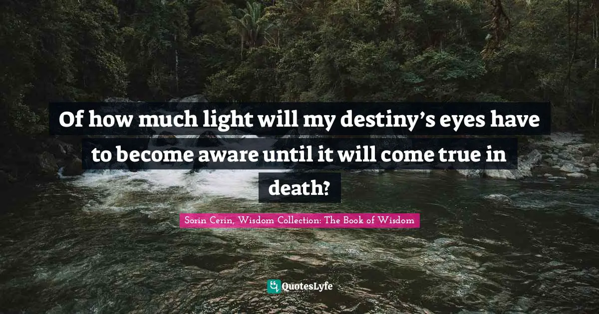 Sorin Cerin, Wisdom Collection: The Book Of Wisdom Quotes: "Of how much light will my destiny’s eyes have to become aware until it will come true in death?"