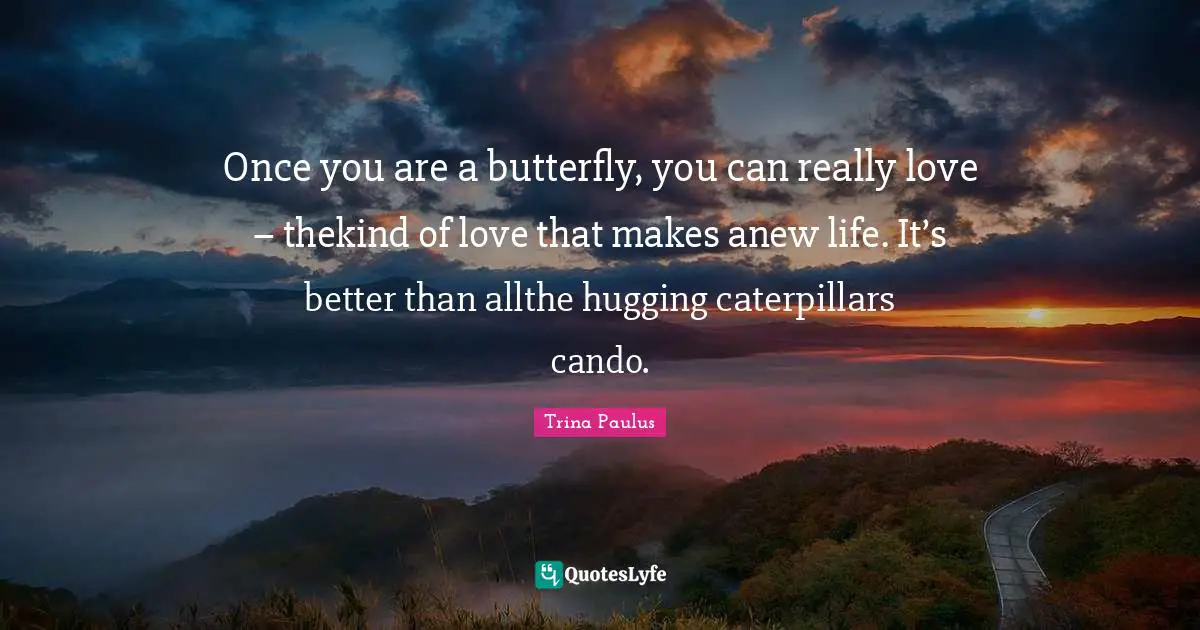 Once you are a butterfly, you can really love – thekind of love that makes anew life. It’s better than allthe hugging caterpillars cando.