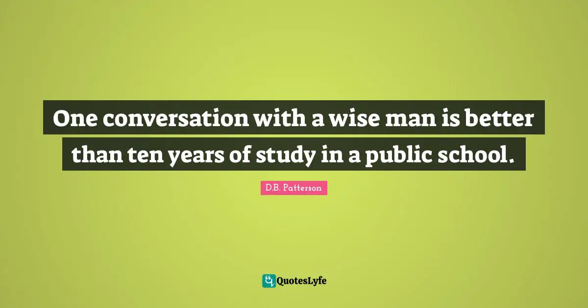 One conversation with a wise man is better than ten years of study in a public school.