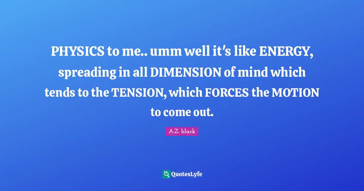 PHYSICS to me.. umm well it's like ENERGY, spreading in all DIMENSION of mind which tends to the TENSION, which FORCES the MOTION to come out.