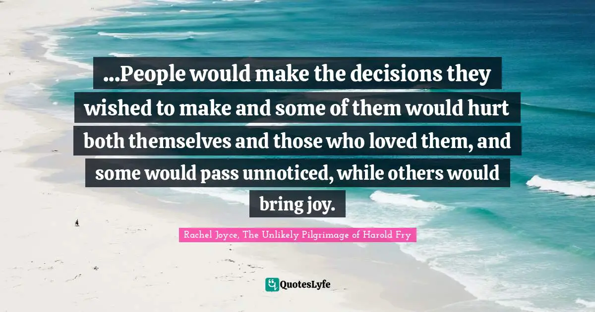 ...People would make the decisions they wished to make and some of them would hurt both themselves and those who loved them, and some would pass unnoticed, while others would bring joy.