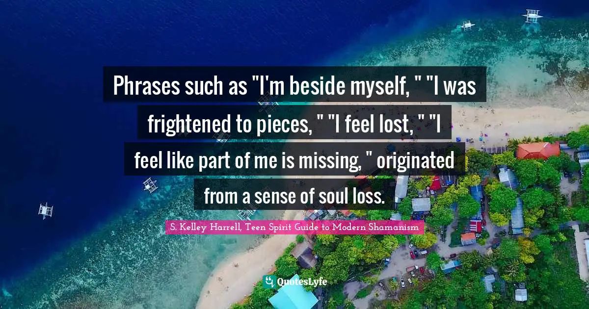 Phrases such as "I'm beside myself, " "I was frightened to pieces, " "I feel lost, " "I feel like part of me is missing, " originated from a sense of soul loss.