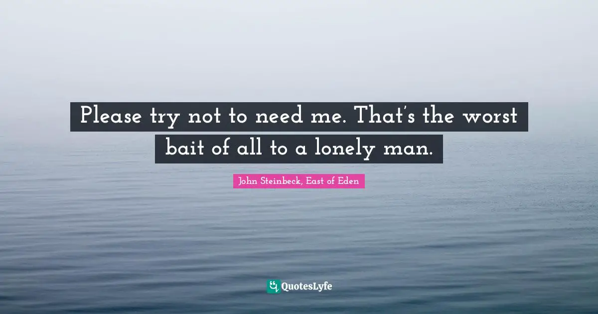 Please try not to need me. That’s the worst bait of all to a lonely man.