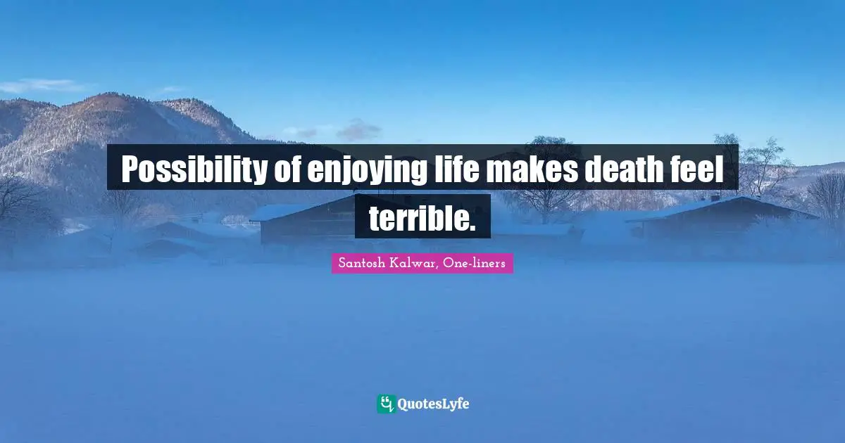 Possibility of enjoying life makes death feel terrible.