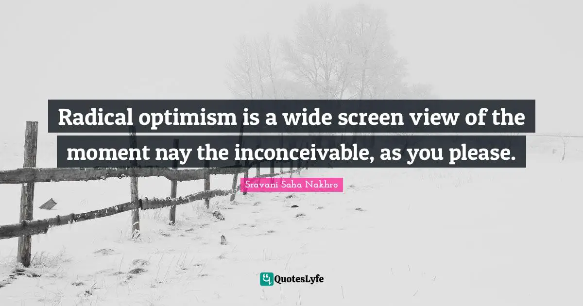 Radical optimism is a wide screen view of the moment nay the inconceivable, as you please.