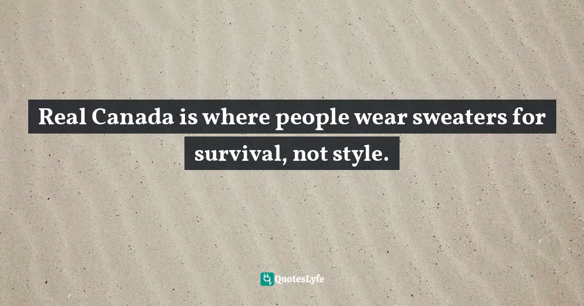 Real Canada is where people wear sweaters for survival, not style.