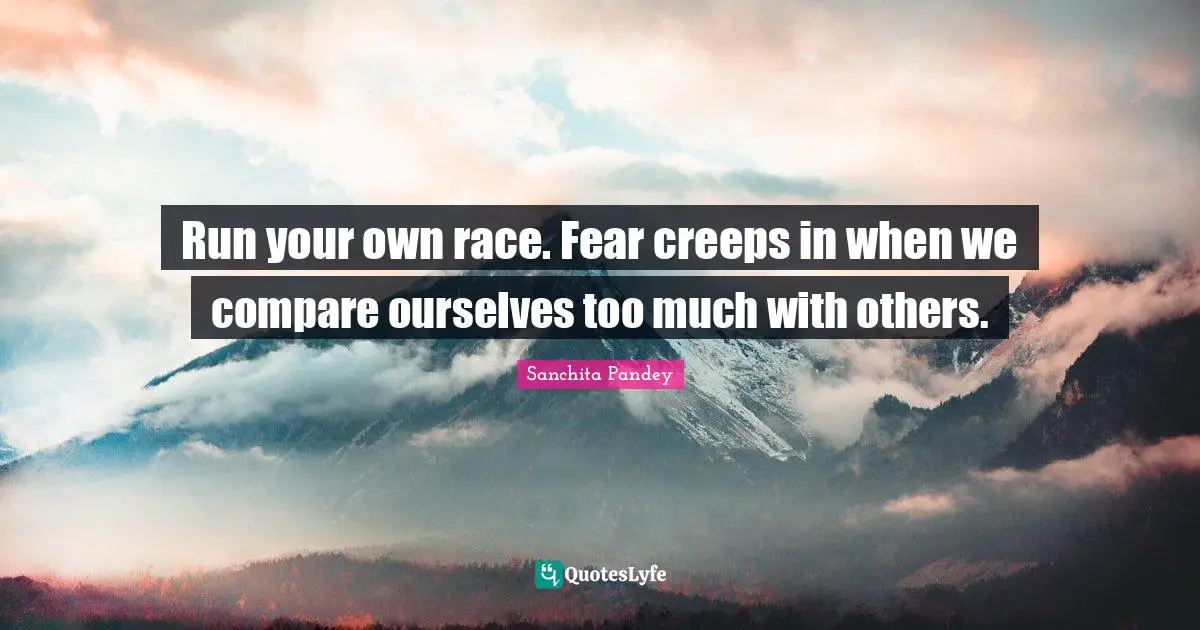Run your own race. Fear creeps in when we compare ourselves too much with others.