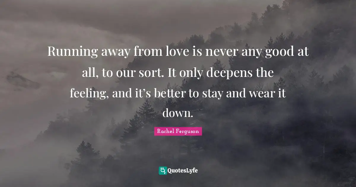 Running away from love is never any good at all, to our sort. It only deepens the feeling, and it’s better to stay and wear it down.