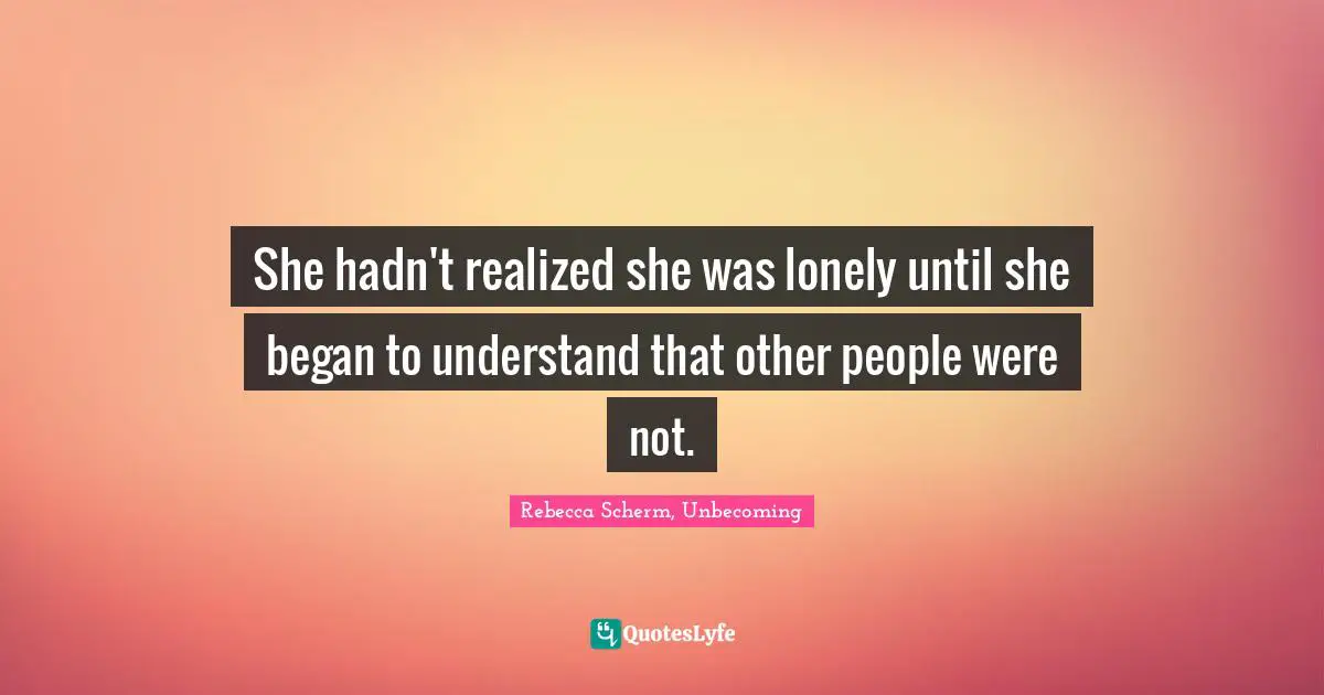She hadn't realized she was lonely until she began to understand that other people were not.