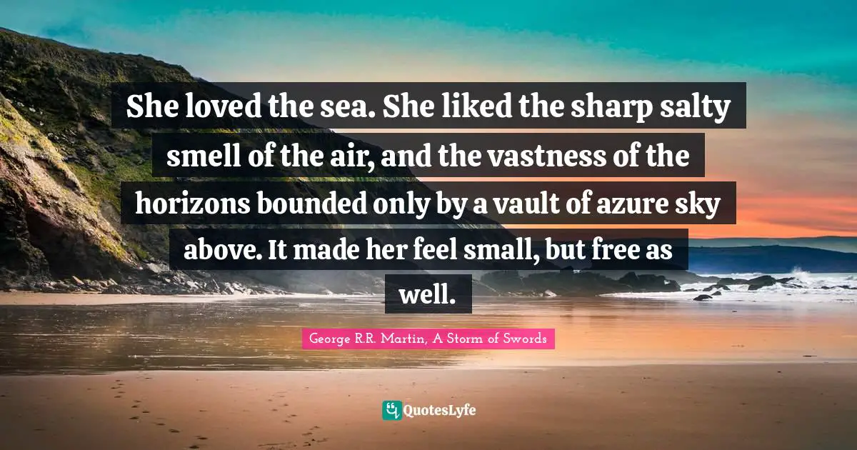 George R.R. Martin, A Storm Of Swords Quotes: "She loved the sea. She liked the sharp salty smell of the air, and the vastness of the horizons bounded only by a vault of azure sky above. It made her feel small, but free as well."