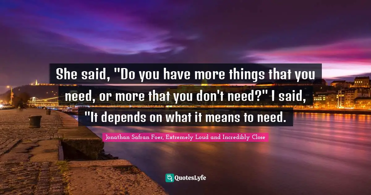 She said, "Do you have more things that you need, or more that you don't need?" I said, "It depends on what it means to need.