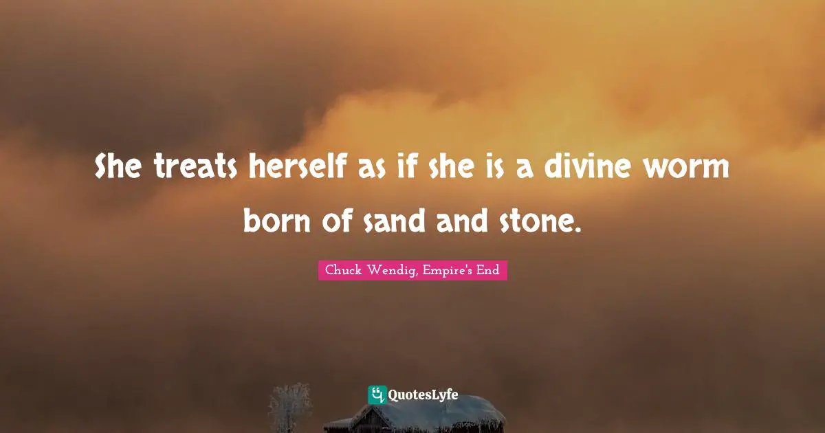 She treats herself as if she is a divine worm born of sand and stone.
