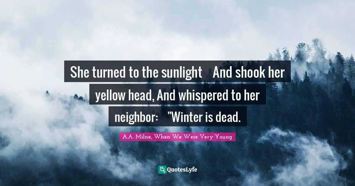 She turned to the sunlight    And shook her yellow head, And whispered to her neighbor:    "Winter is dead.