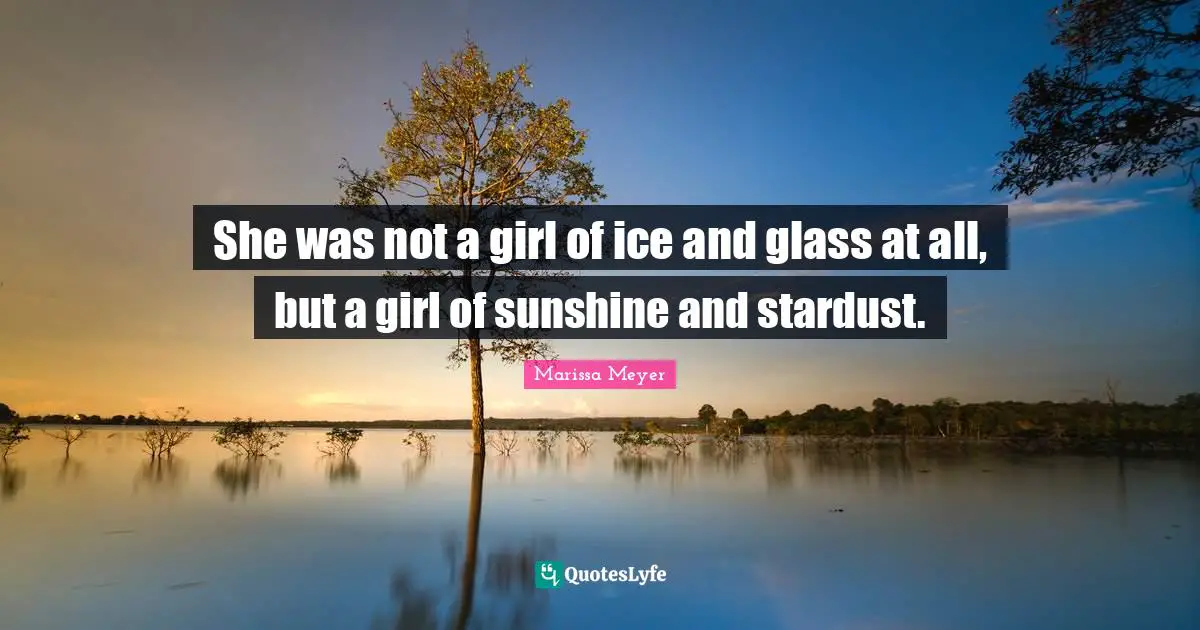 She was not a girl of ice and glass at all, but a girl of sunshine and stardust.