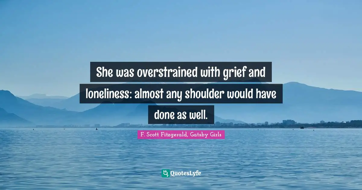 F. Scott Fitzgerald, Gatsby Girls Quotes: She was overstrained with grief and loneliness: almost any shoulder would have done as well.