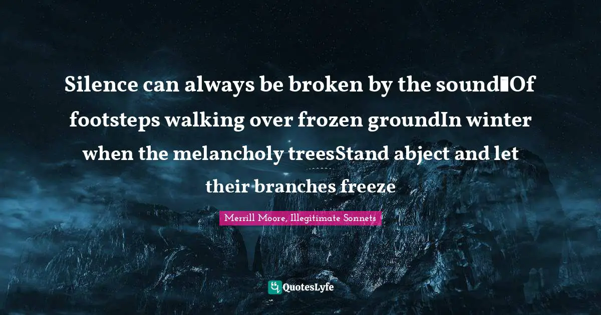 Silence can always be broken by the sound Of footsteps walking over frozen groundIn winter when the melancholy treesStand abject and let their branches freeze
