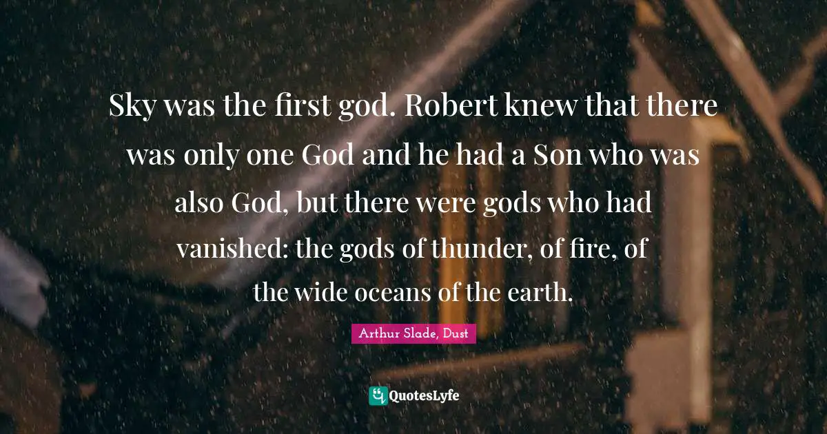 Sky was the first god. Robert knew that there was only one God and he had a Son who was also God, but there were gods who had vanished: the gods of thunder, of fire, of the wide oceans of the earth.