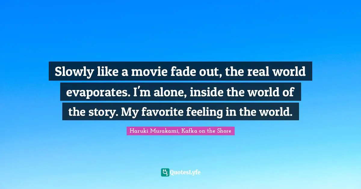 Haruki Murakami, Kafka On The Shore Quotes: "Slowly like a movie fade out, the real world evaporates. I'm alone, inside the world of the story. My favorite feeling in the world."