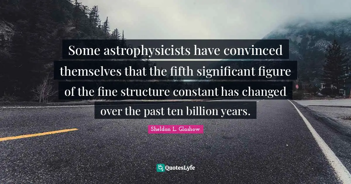 Some astrophysicists have convinced themselves that the fifth significant figure of the fine structure constant has changed over the past ten billion years.