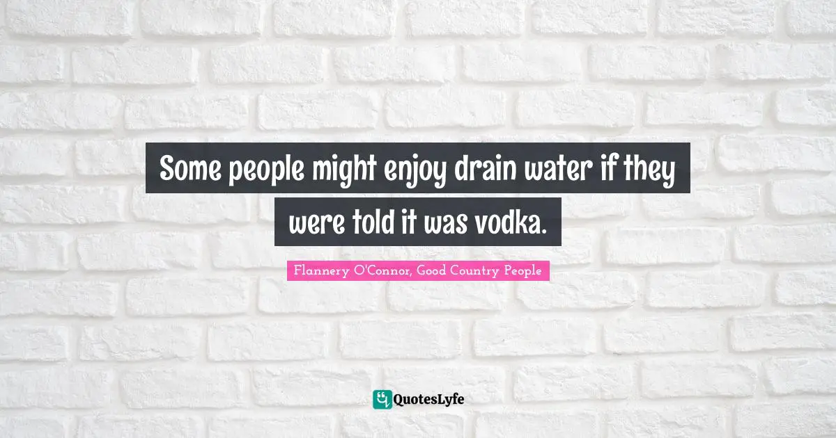 Some people might enjoy drain water if they were told it was vodka.