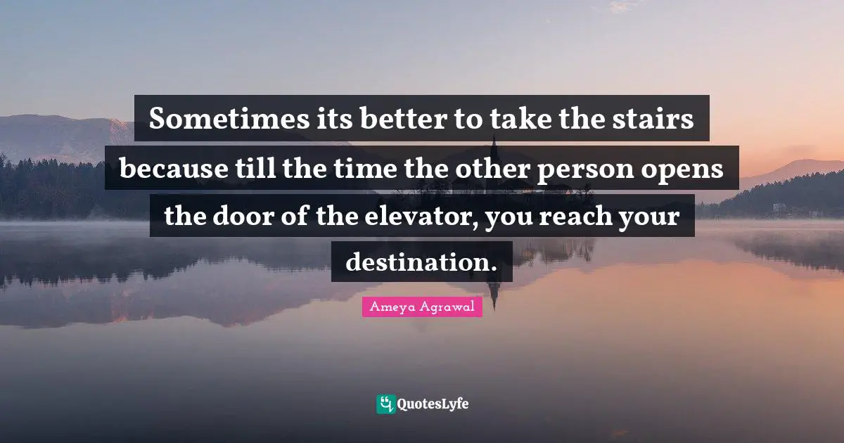 Sometimes its better to take the stairs because till the time the other person opens the door of the elevator, you reach your destination.