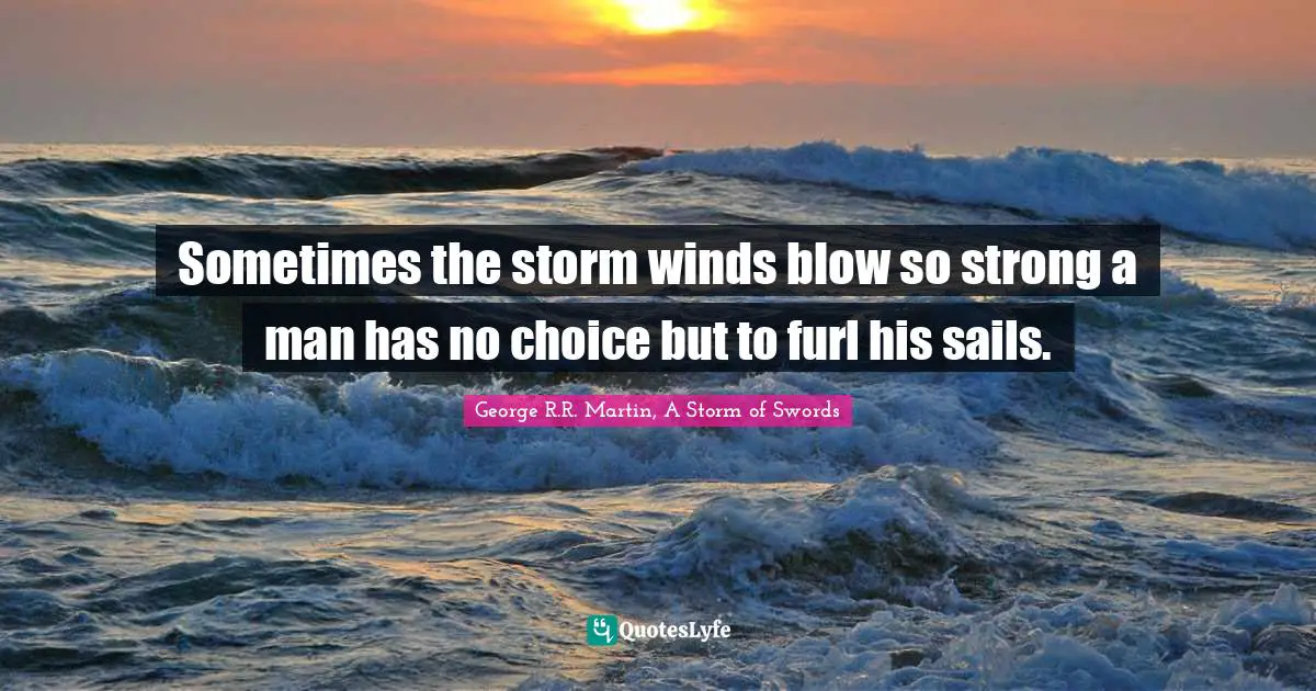 George R.R. Martin, A Storm Of Swords Quotes: "Sometimes the storm winds blow so strong a man has no choice but to furl his sails."