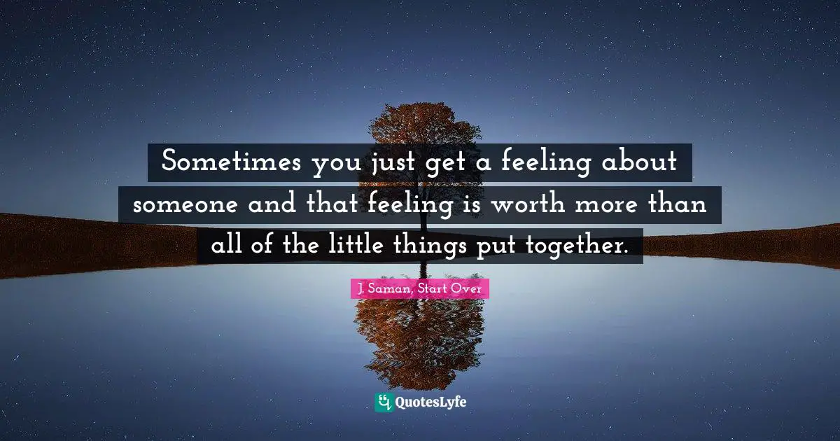 Sometimes you just get a feeling about someone and that feeling is worth more than all of the little things put together.