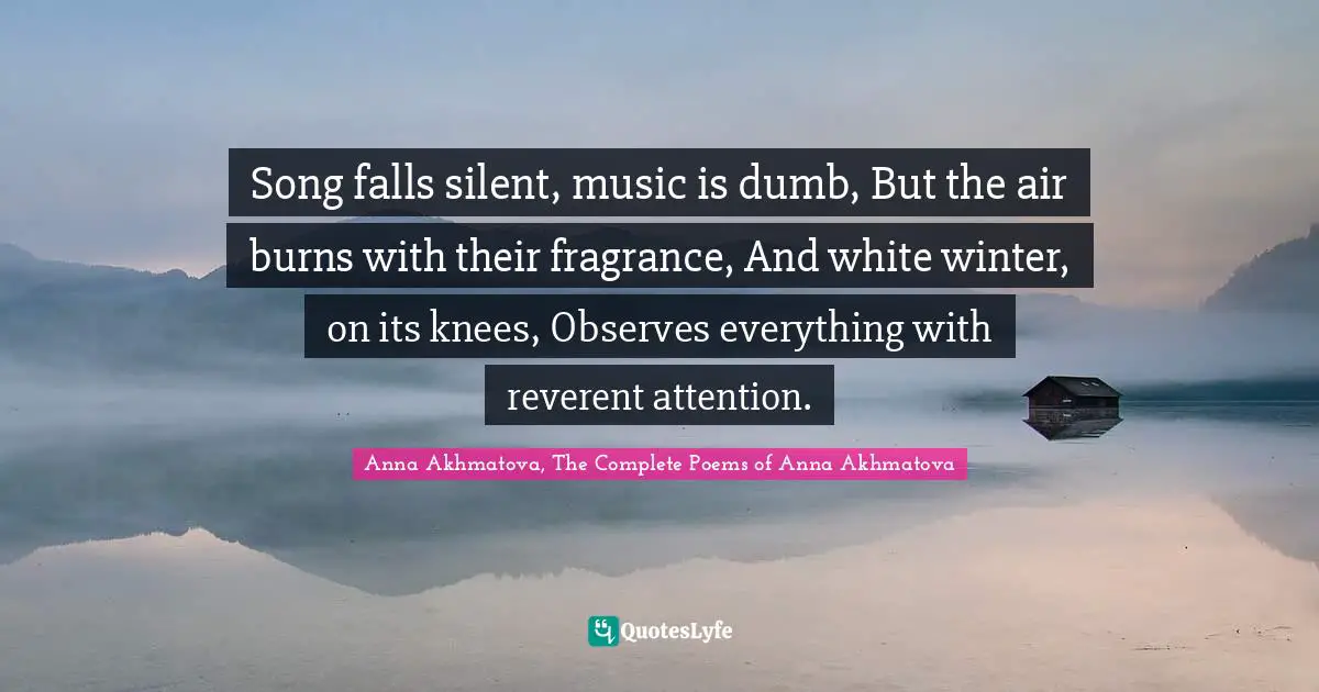 Anna Akhmatova Quotes: "Song falls silent, music is dumb, But the air burns with their fragrance, And white winter, on its knees, Observes everything with reverent attention."