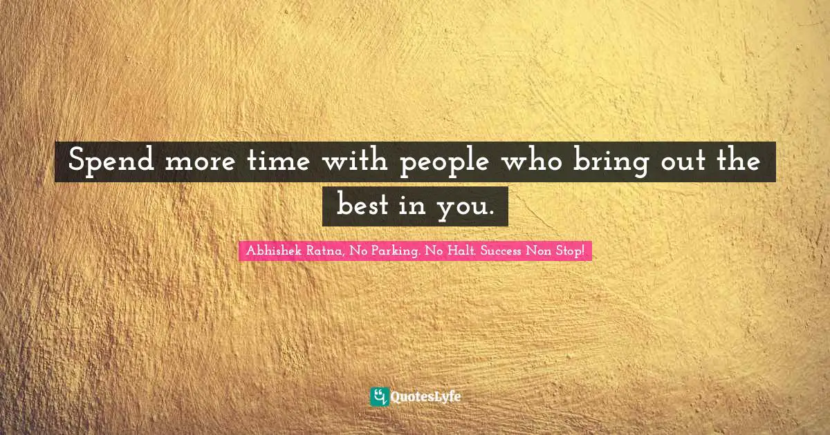 Spend more time with people who bring out the best in you.