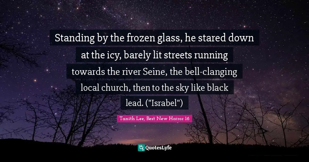 Standing by the frozen glass, he stared down at the icy, barely lit streets running towards the river Seine, the bell-clanging local church, then to the sky like black lead. ("Israbel")