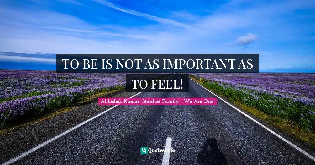 Abhishek Kumar Quotes: "TO BE IS NOT AS IMPORTANT AS TO FEEL!"