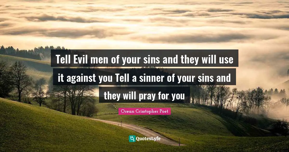 Tell Evil men of your sins and they will use it against you Tell a sinner of your sins and they will pray for you