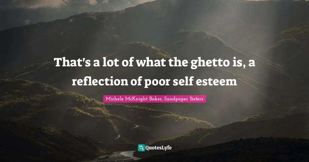 That's a lot of what the ghetto is, a reflection of poor self esteem
